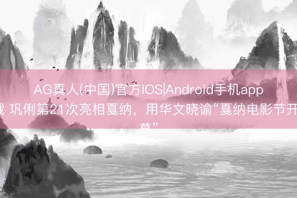 AG真人(中国)官方IOS|Android手机app下载 巩俐第21次亮相戛纳,用华文晓谕“戛纳电影节开幕”