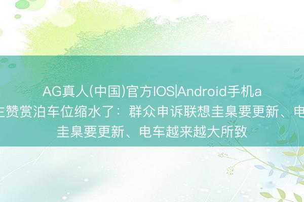 AG真人(中国)官方IOS|Android手机app下载 不少车主赞赏泊车位缩水了:群众申诉联想圭臬要更新、电车越来越大所致