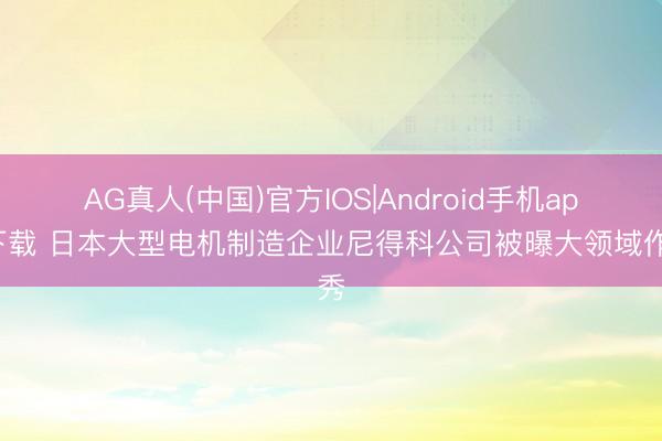 AG真人(中国)官方IOS|Android手机app下载 日本大型电机制造企业尼得科公司被曝大领域作秀