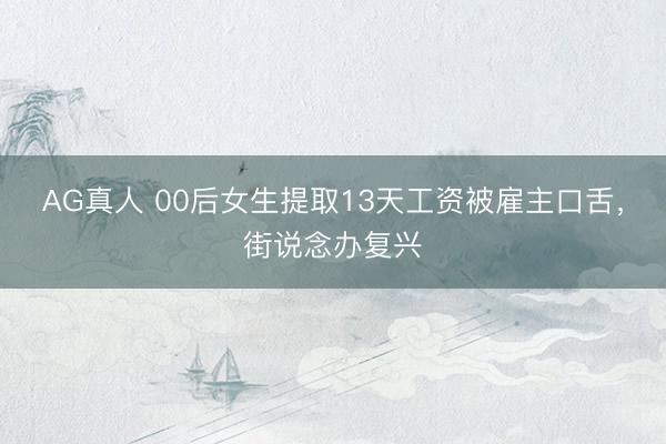 AG真人 00后女生提取13天工资被雇主口舌,街说念办复兴