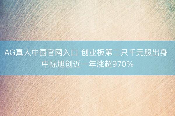 AG真人中国官网入口 创业板第二只千元股出身 中际旭创近一年涨超970%