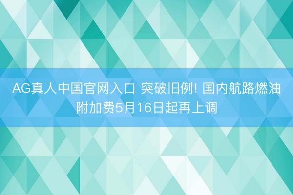 AG真人中国官网入口 突破旧例! 国内航路燃油附加费5月16日起再上调