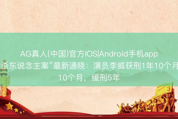 AG真人(中国)官方IOS|Android手机app下载 “精舍杀东说念主案”最新通晓：演员李威获刑1年10个月，缓刑5年