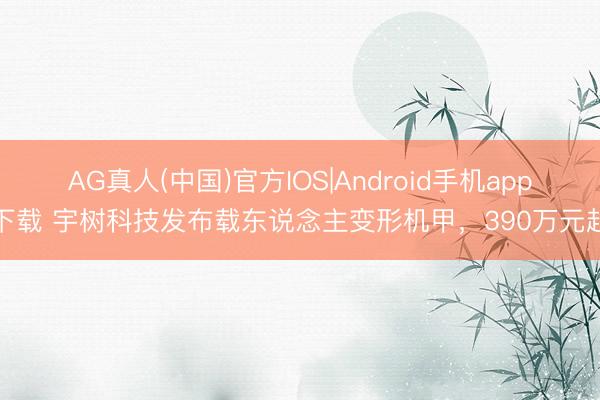 AG真人(中国)官方IOS|Android手机app下载 宇树科技发布载东说念主变形机甲,390万元起