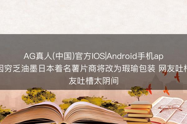 AG真人(中国)官方IOS|Android手机app下载 因穷乏油墨日本着名薯片商将改为瑕瑜包装 网友吐槽太阴间