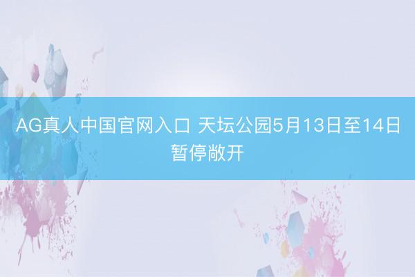 AG真人中国官网入口 天坛公园5月13日至14日暂停敞开