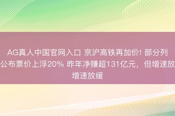 AG真人中国官网入口 京沪高铁再加价! 部分列车公布票价上浮20% 昨年净赚超131亿元,但增速放缓
