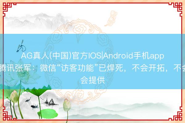 AG真人(中国)官方IOS|Android手机app下载 腾讯张军：微信“访客功能”已焊死，不会开拓，不会提供