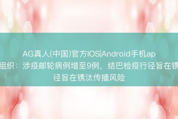 AG真人(中国)官方IOS|Android手机app下载 世卫组织:涉疫邮轮病例增至9例,结巴检疫行径旨在镌汰传播风险