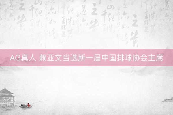AG真人 赖亚文当选新一届中国排球协会主席