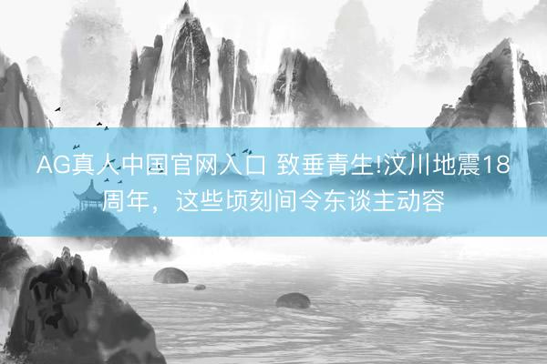 AG真人中国官网入口 致垂青生!汶川地震18周年，<a href=