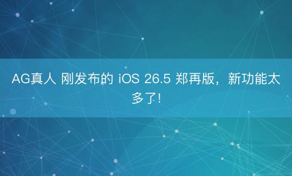 AG真人 刚发布的 iOS 26.5 郑再版，新功能太多了!