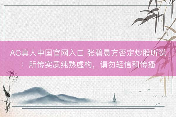 AG真人中国官网入口 张碧晨方否定炒股听说：所传实质纯熟虚构，请勿轻信和传播