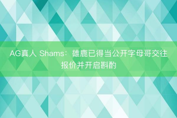 AG真人 Shams：雄鹿已得当公开字母哥交往报价并开启斟酌