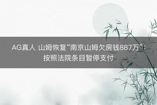 AG真人 山姆恢复“南京山姆欠房钱887万”：按照法院条目暂停支付