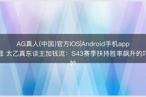 AG真人(中国)官方IOS|Android手机app下载 太乙真东谈主加钱流:S43赛季扶持胜率飙升的巧妙