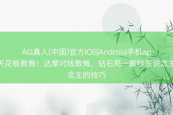 AG真人(中国)官方IOS|Android手机app下载 天花板教悔!达摩对线教悔,钻石局一脚秒东说念主的技巧