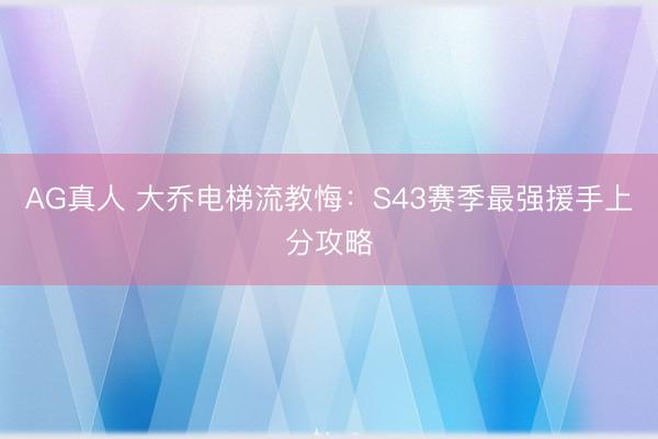 AG真人 大乔电梯流教悔：S43赛季最强援手上分攻略