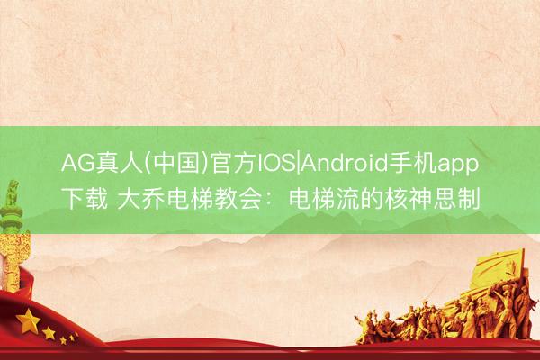 AG真人(中国)官方IOS|Android手机app下载 大乔电梯教会:电梯流的核神思制