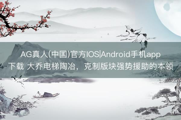 AG真人(中国)官方IOS|Android手机app下载 大乔电梯陶冶，克制版块强势援助的本领
