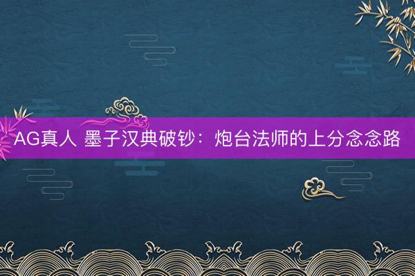 AG真人 墨子汉典破钞：炮台法师的上分念念路