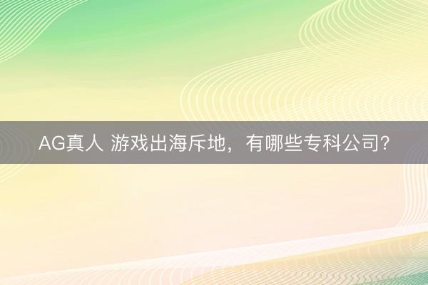 AG真人 游戏出海斥地,有哪些专科公司?