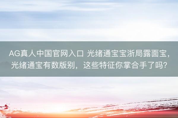 AG真人中国官网入口 光绪通宝宝浙局露面宝，光绪通宝有数版别，这些特征你掌合手了吗？