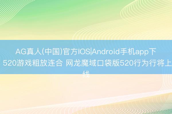 AG真人(中国)官方IOS|Android手机app下载 520游戏粗放连合 网龙魔域口袋版520行为行将上线