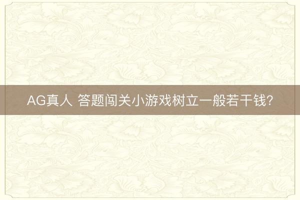 AG真人 答题闯关小游戏树立一般若干钱？