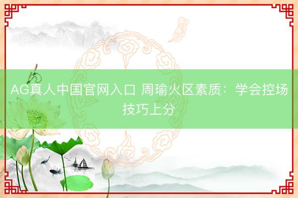 AG真人中国官网入口 周瑜火区素质：学会控场技巧上分