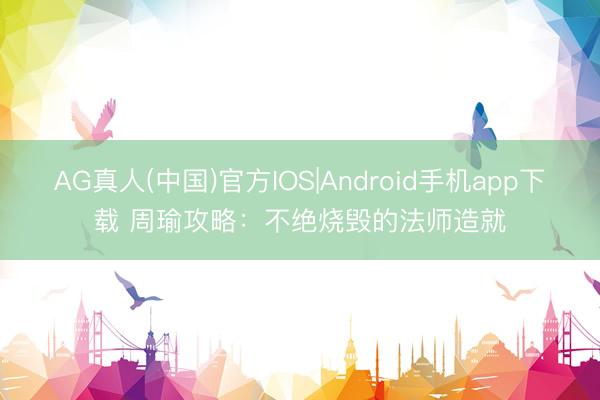 AG真人(中国)官方IOS|Android手机app下载 周瑜攻略:不绝烧毁的法师造就