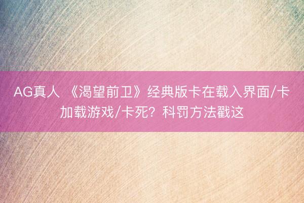 AG真人 《渴望前卫》经典版卡在载入界面/卡加载游戏/卡死?科罚方法戳这