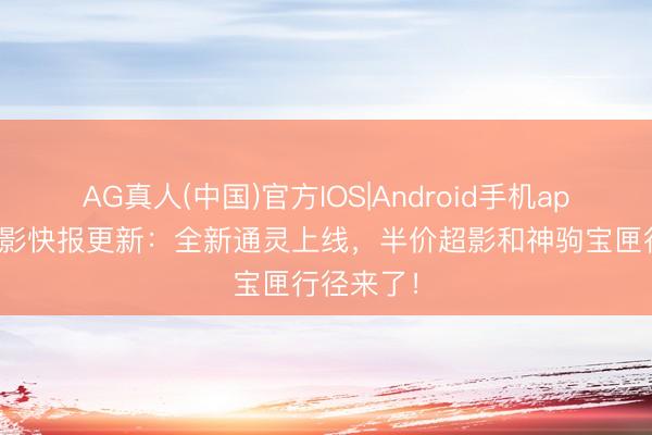 AG真人(中国)官方IOS|Android手机app下载 火影快报更新：全新通灵上线，半价超影和神驹宝匣行径来了！