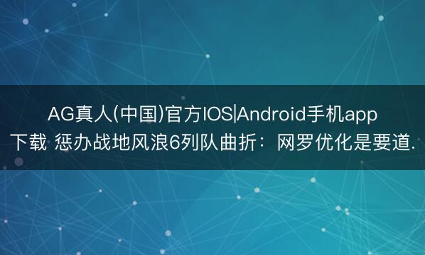 AG真人(中国)官方IOS|Android手机app下载 惩办战地风浪6列队曲折：网罗优化是要道.