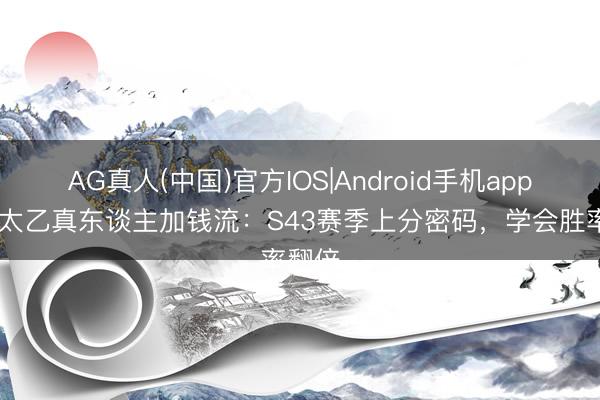 AG真人(中国)官方IOS|Android手机app下载 太乙真东谈主加钱流：S43赛季上分密码，学会胜率翻倍