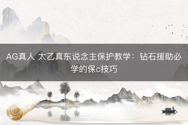 AG真人 太乙真东说念主保护教学：钻石援助必学的保c技巧