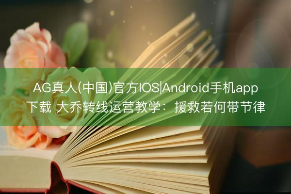 AG真人(中国)官方IOS|Android手机app下载 大乔转线运营教学：援救若何带节律