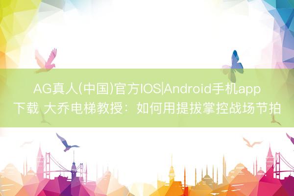 AG真人(中国)官方IOS|Android手机app下载 大乔电梯教授：如何用提拔掌控战场节拍