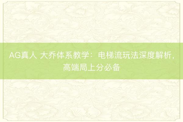 AG真人 大乔体系教学：电梯流玩法深度解析，高端局上分必备