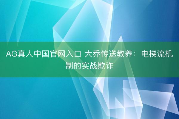 AG真人中国官网入口 大乔传送教养：电梯流机制的实战欺诈