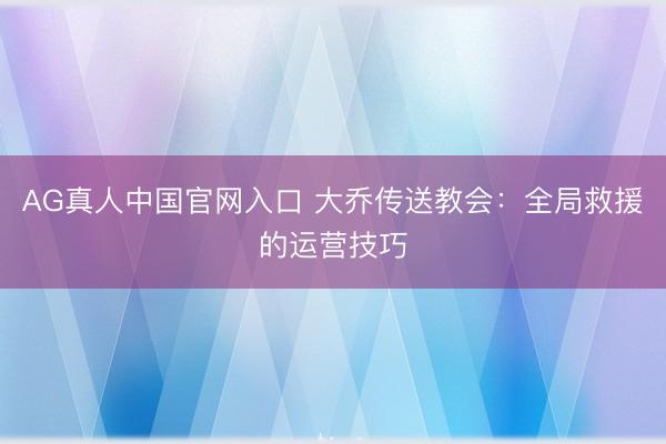 AG真人中国官网入口 大乔传送教会：全局救援的运营技巧