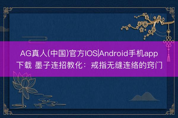AG真人(中国)官方IOS|Android手机app下载 墨子连招教化：戒指无缝连络的窍门
