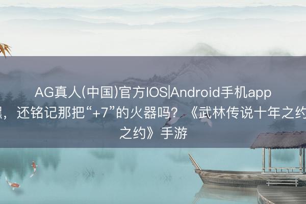 AG真人(中国)官方IOS|Android手机app下载 嘿，还铭记那把“+7”的火器吗？《武林传说十年之约》手游