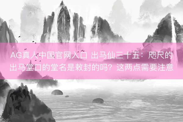 AG真人中国官网入口 出马仙三十五：咫尺的出马堂口的堂名是敕封的吗？这两点需要注意