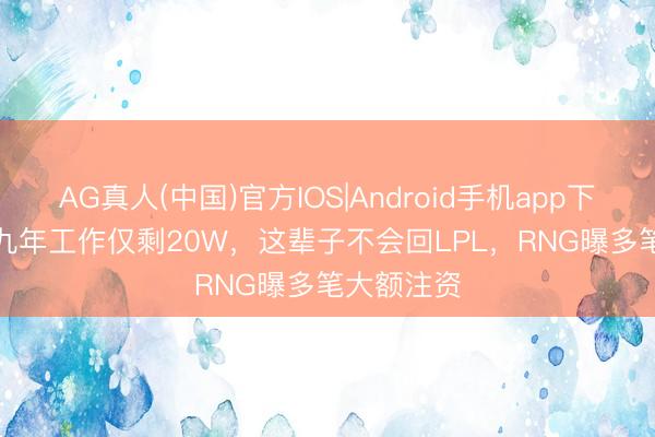 AG真人(中国)官方IOS|Android手机app下载 Scout九年工作仅剩20W，这辈子不会回LPL，RNG曝多笔大额注资