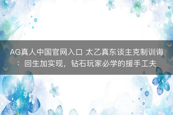 AG真人中国官网入口 太乙真东谈主克制训诲：回生加实现，钻石玩家必学的援手工夫