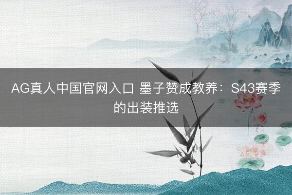 AG真人中国官网入口 墨子赞成教养：S43赛季的出装推选