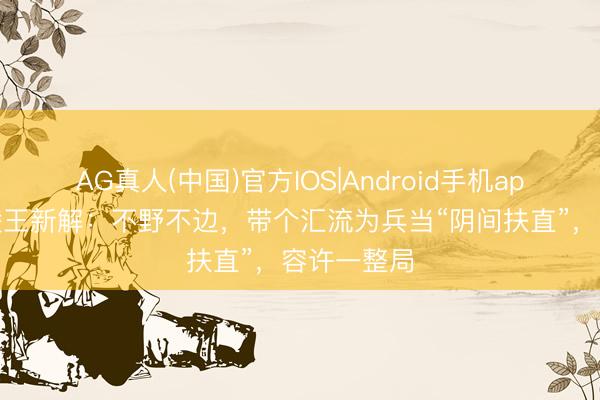 AG真人(中国)官方IOS|Android手机app下载 兰陵王新解：不野不边，带个汇流为兵当“阴间扶直”，容许一整局