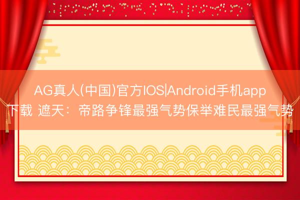 AG真人(中国)官方IOS|Android手机app下载 遮天：帝路争锋最强气势保举难民最强气势