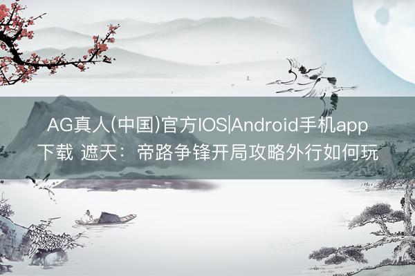 AG真人(中国)官方IOS|Android手机app下载 遮天：帝路争锋开局攻略外行如何玩